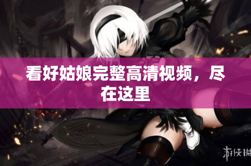 看好姑娘完整高清视频，尽在这里