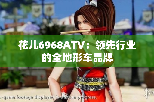 花儿6968ATV：领先行业的全地形车品牌