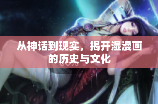 从神话到现实，揭开湿漫画的历史与文化