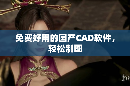 免费好用的国产CAD软件，轻松制图