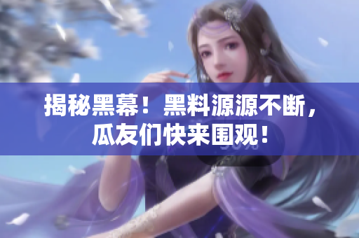揭秘黑幕！黑料源源不断，瓜友们快来围观！