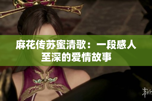麻花传苏蜜清歌：一段感人至深的爱情故事