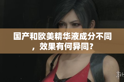 国产和欧美精华液成分不同，效果有何异同？