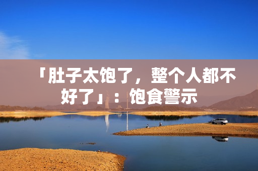 「肚子太饱了，整个人都不好了」：饱食警示