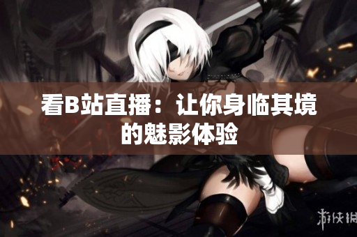 看B站直播：让你身临其境的魅影体验
