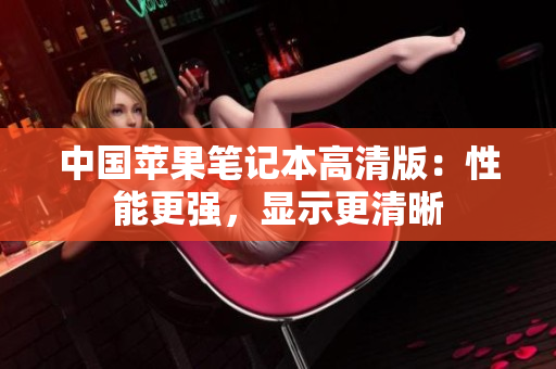 中国苹果笔记本高清版：性能更强，显示更清晰