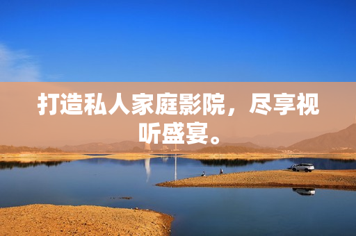 打造私人家庭影院，尽享视听盛宴。