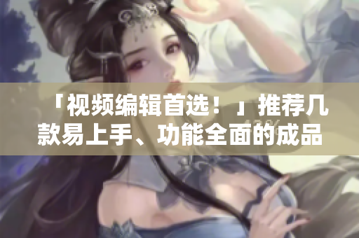 「视频编辑首选！」推荐几款易上手、功能全面的成品视频软件
