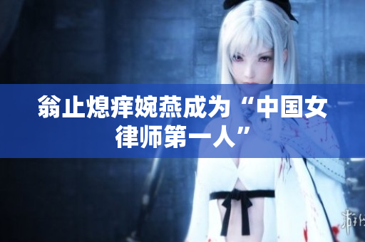 翁止熄痒婉燕成为“中国女律师第一人”