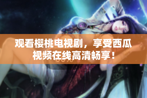 观看樱桃电视剧，享受西瓜视频在线高清畅享！