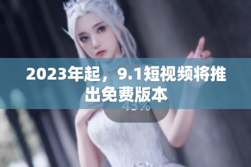 2023年起，9.1短视频将推出免费版本