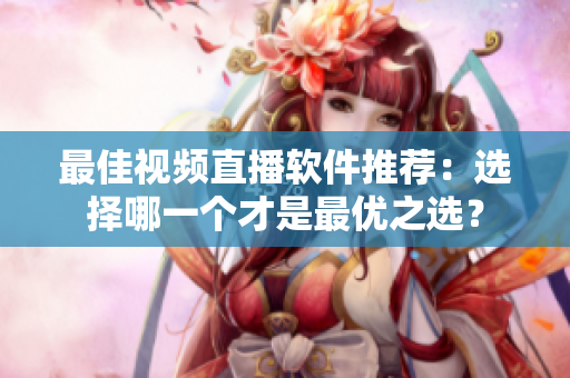 最佳视频直播软件推荐：选择哪一个才是最优之选？