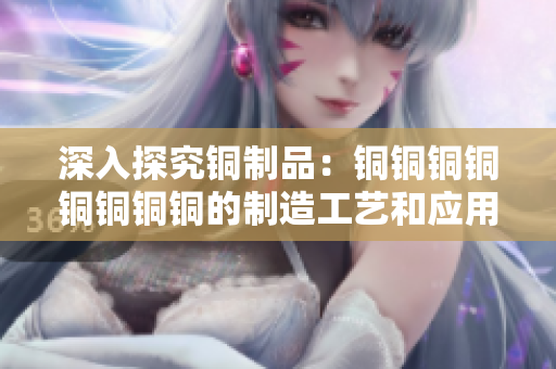 深入探究铜制品：铜铜铜铜铜铜铜铜的制造工艺和应用领域