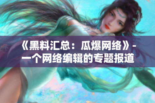 《黑料汇总：瓜爆网络》- 一个网络编辑的专题报道