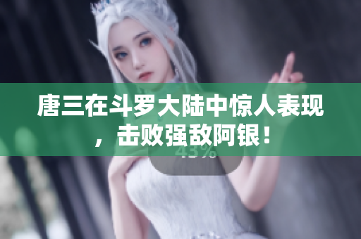 唐三在斗罗大陆中惊人表现，击败强敌阿银！