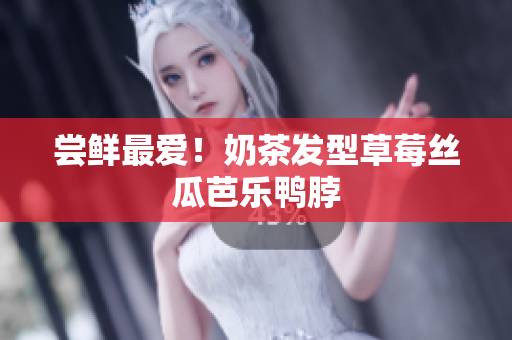 尝鲜最爱！奶茶发型草莓丝瓜芭乐鸭脖