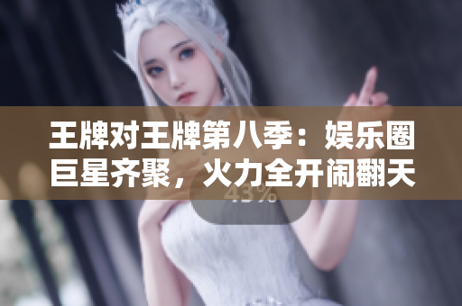 王牌对王牌第八季：娱乐圈巨星齐聚，火力全开闹翻天！