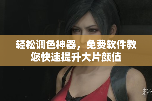 轻松调色神器，免费软件教您快速提升大片颜值