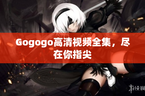Gogogo高清视频全集，尽在你指尖