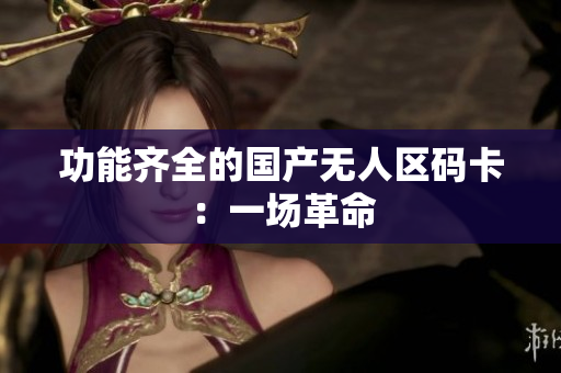 功能齐全的国产无人区码卡：一场革命