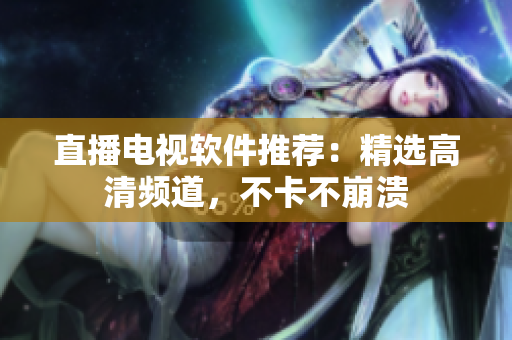 直播电视软件推荐：精选高清频道，不卡不崩溃