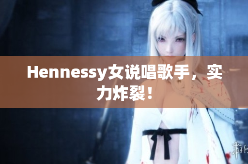 Hennessy女说唱歌手，实力炸裂！
