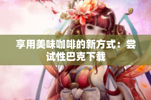享用美味咖啡的新方式：尝试性巴克下载