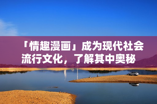 「情趣漫画」成为现代社会流行文化，了解其中奥秘
