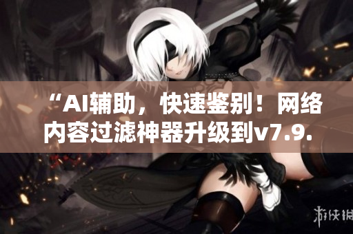 “AI辅助，快速鉴别！网络内容过滤神器升级到v7.9.3”