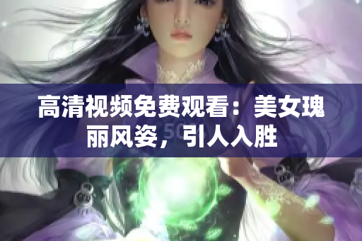 高清视频免费观看：美女瑰丽风姿，引人入胜