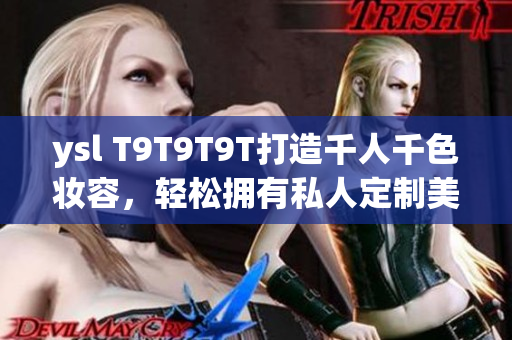 ysl T9T9T9T打造千人千色妆容，轻松拥有私人定制美妆