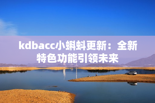 kdbacc小蝌蚪更新：全新特色功能引领未来