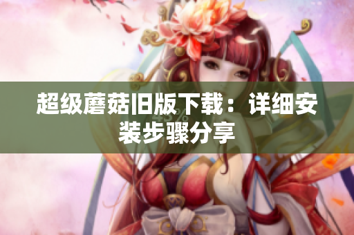 超级蘑菇旧版下载：详细安装步骤分享