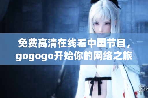 免费高清在线看中国节目，gogogo开始你的网络之旅！