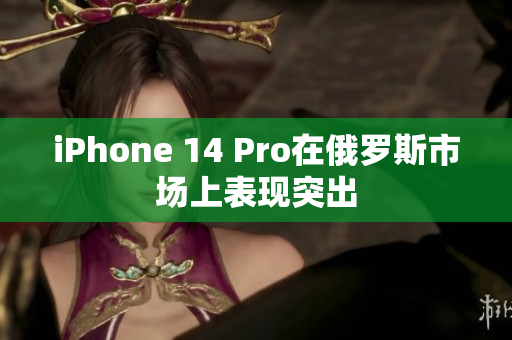 iPhone 14 Pro在俄罗斯市场上表现突出