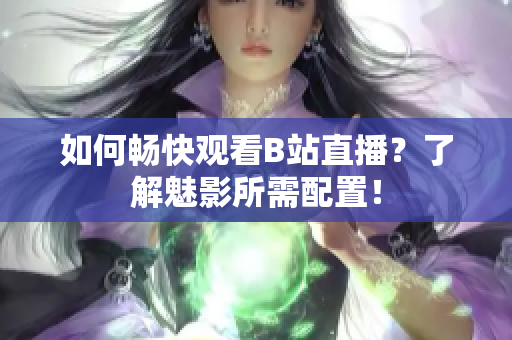 如何畅快观看B站直播？了解魅影所需配置！