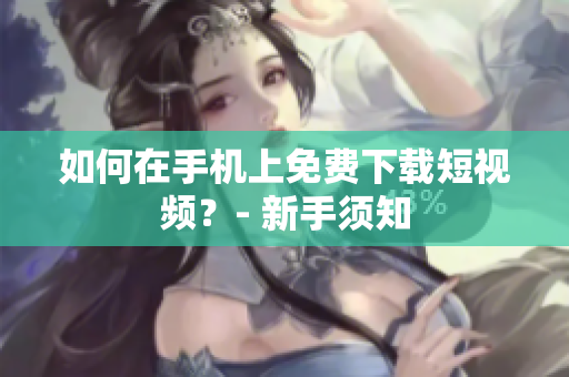 如何在手机上免费下载短视频？- 新手须知