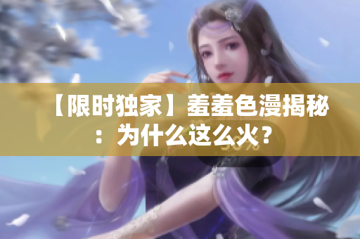 【限时独家】羞羞色漫揭秘：为什么这么火？