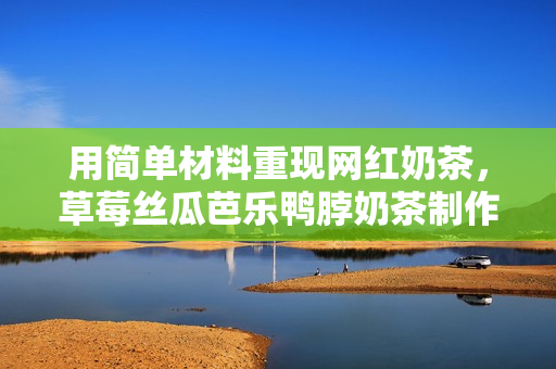 用简单材料重现网红奶茶，草莓丝瓜芭乐鸭脖奶茶制作攻略