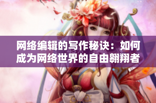 网络编辑的写作秘诀：如何成为网络世界的自由翱翔者