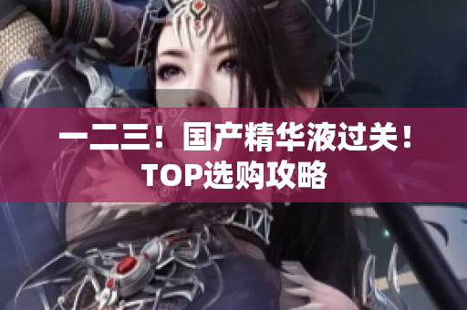 一二三！国产精华液过关！TOP选购攻略