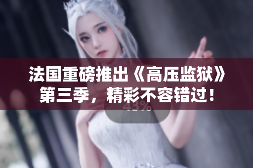 法国重磅推出《高压监狱》第三季，精彩不容错过！