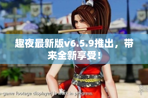 趣夜最新版v6.5.9推出，带来全新享受！
