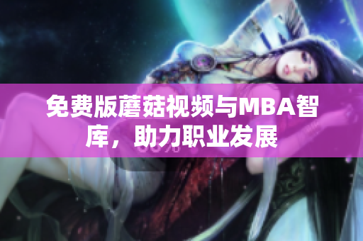 免费版蘑菇视频与MBA智库，助力职业发展
