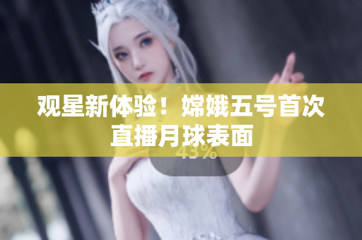 观星新体验！嫦娥五号首次直播月球表面