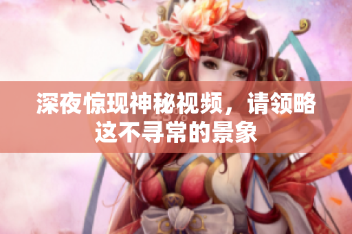 深夜惊现神秘视频，请领略这不寻常的景象