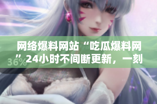 网络爆料网站“吃瓜爆料网”24小时不间断更新，一刻也不停歇