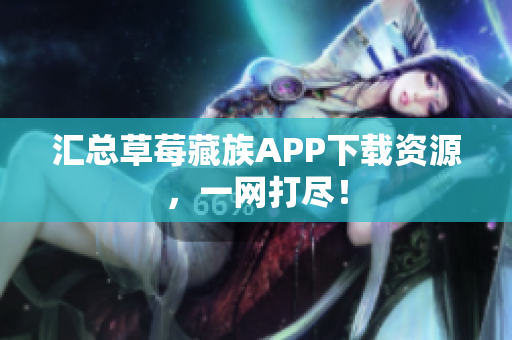 汇总草莓藏族APP下载资源，一网打尽！