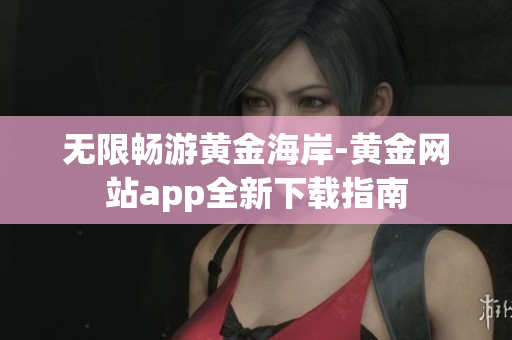 无限畅游黄金海岸-黄金网站app全新下载指南