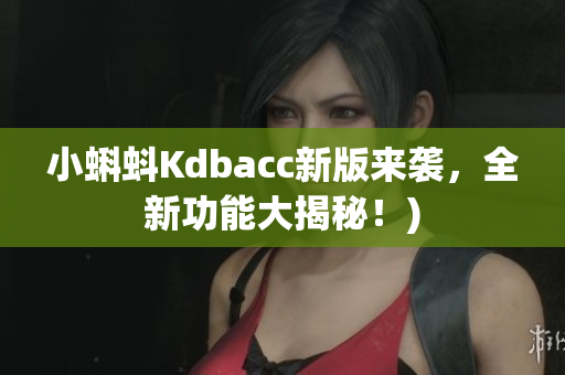小蝌蚪Kdbacc新版来袭，全新功能大揭秘！)